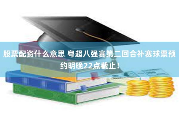 股票配资什么意思 粤超八强赛第二回合补赛球票预约明晚22点截止！