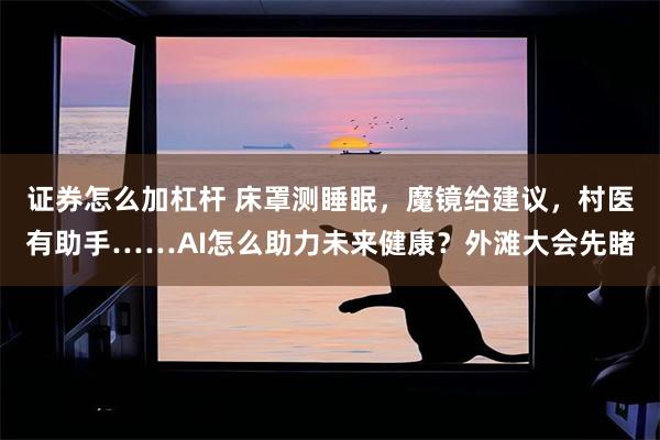证券怎么加杠杆 床罩测睡眠，魔镜给建议，村医有助手……AI怎么助力未来健康？外滩大会先睹