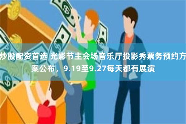 炒股配资首选 光影节主会场音乐厅投影秀票务预约方案公布，9.19至9.27每天都有展演