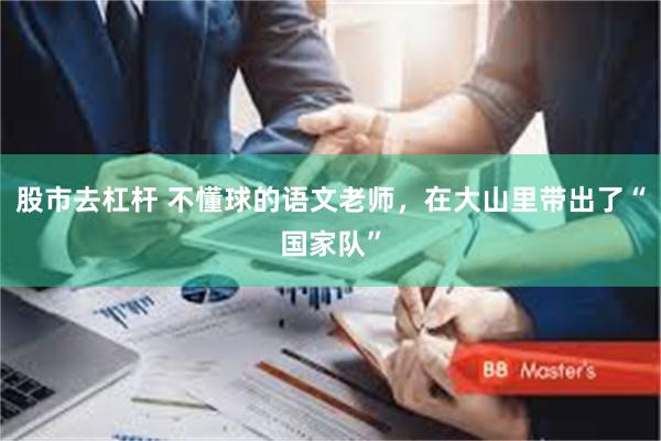 股市去杠杆 不懂球的语文老师，在大山里带出了“国家队”