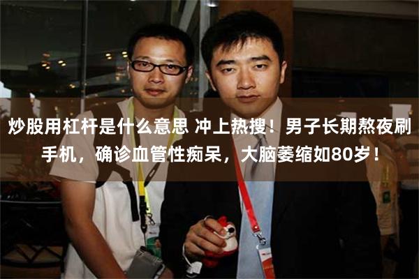 炒股用杠杆是什么意思 冲上热搜！男子长期熬夜刷手机，确诊血管性痴呆，大脑萎缩如80岁！