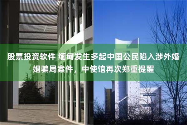 股票投资软件 缅甸发生多起中国公民陷入涉外婚姻骗局案件，中使馆再次郑重提醒