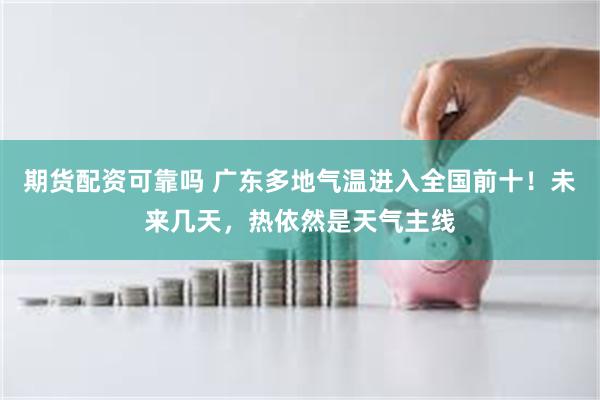 期货配资可靠吗 广东多地气温进入全国前十！未来几天，热依然是天气主线