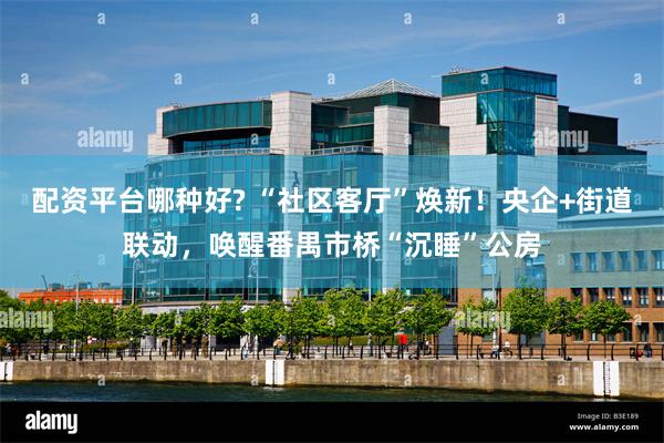配资平台哪种好? “社区客厅”焕新！央企+街道联动，唤醒番禺市桥“沉睡”公房