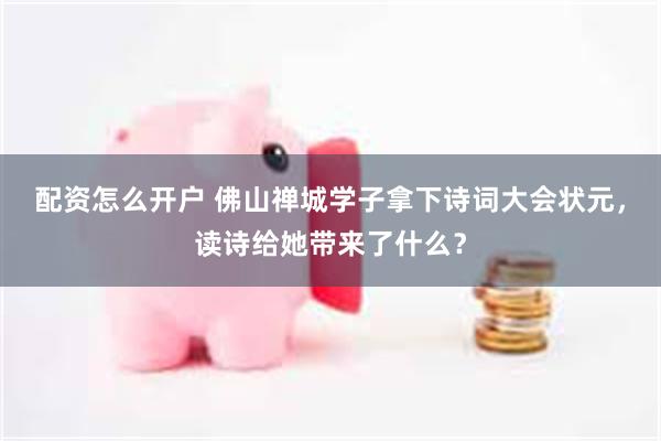 配资怎么开户 佛山禅城学子拿下诗词大会状元，读诗给她带来了什么？