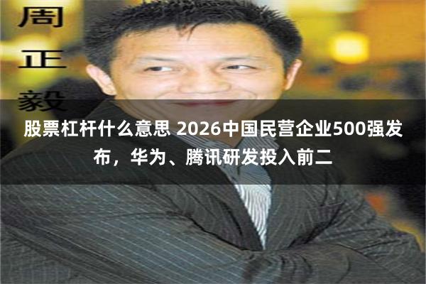 股票杠杆什么意思 2026中国民营企业500强发布，华为、腾讯研发投入前二
